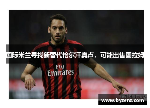 国际米兰寻找新替代恰尔汗奥卢，可能出售图拉姆