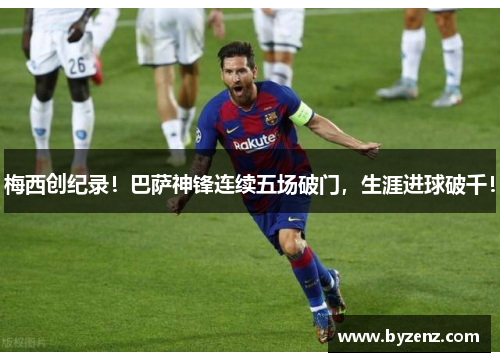 梅西创纪录！巴萨神锋连续五场破门，生涯进球破千！